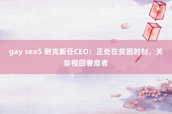 gay sex5 耐克新任CEO：正处在贫困时刻，关珍视回奢靡者