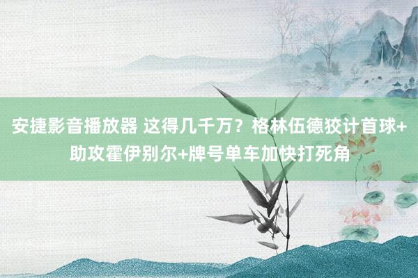 安捷影音播放器 这得几千万？格林伍德狡计首球+助攻霍伊别尔+牌号单车加快打死角