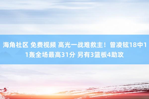 海角社区 免费视频 高光一战难救主！曾凌铉18中11轰全场最高31分 另有3篮板4助攻