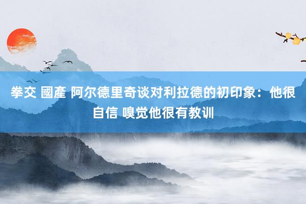 拳交 國產 阿尔德里奇谈对利拉德的初印象：他很自信 嗅觉他很有教训