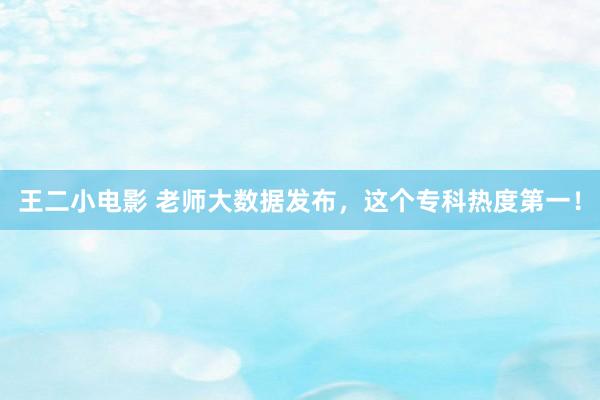 王二小电影 老师大数据发布，这个专科热度第一！