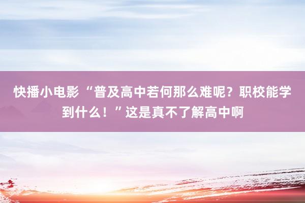 快播小电影 “普及高中若何那么难呢？职校能学到什么！”这是真不了解高中啊