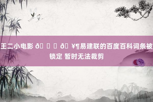 王二小电影 👀🥶易建联的百度百科词条被锁定 暂时无法裁剪