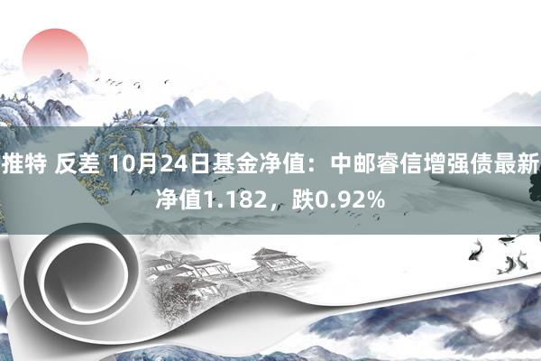 推特 反差 10月24日基金净值：中邮睿信增强债最新净值1.182，跌0.92%