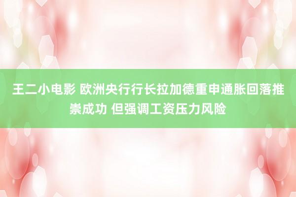 王二小电影 欧洲央行行长拉加德重申通胀回落推崇成功 但强调工资压力风险