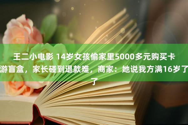 王二小电影 14岁女孩偷家里5000多元购买卡游盲盒，家长碰到退款难，商家：她说我方满16岁了