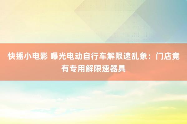 快播小电影 曝光电动自行车解限速乱象：门店竟有专用解限速器具