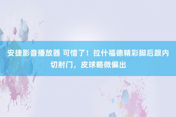 安捷影音播放器 可惜了！拉什福德精彩脚后跟内切射门，皮球略微偏出