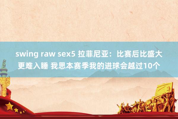 swing raw sex5 拉菲尼亚：比赛后比盛大更难入睡 我思本赛季我的进球会越过10个