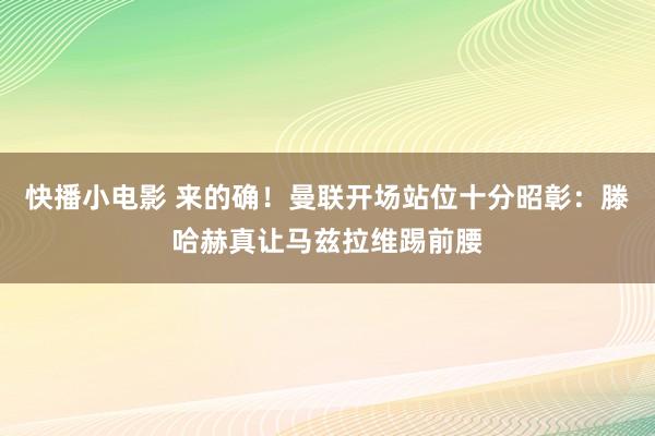 快播小电影 来的确！曼联开场站位十分昭彰：滕哈赫真让马兹拉维踢前腰