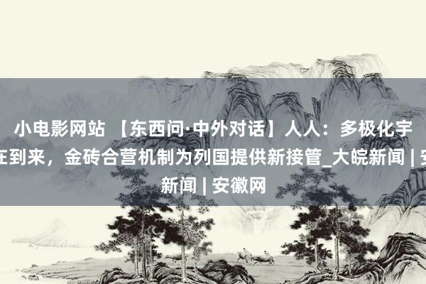 小电影网站 【东西问·中外对话】人人：多极化宇宙正在到来，金砖合营机制为列国提供新接管_大皖新闻 | 安徽网