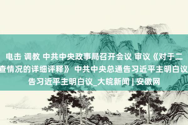 电击 调教 中共中央政事局召开会议 审议《对于二十届中央第三轮巡查情况的详细评释》 中共中央总通告习近平主明白议_大皖新闻 | 安徽网