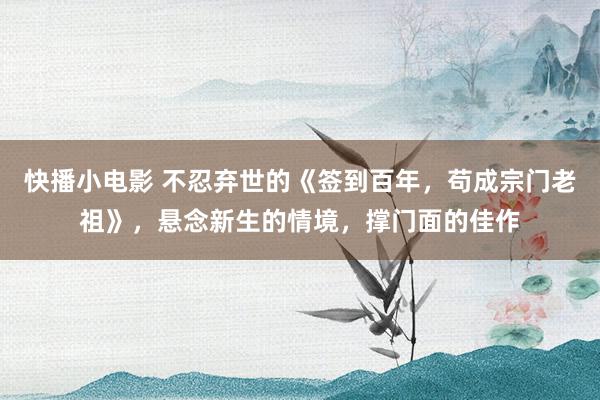 快播小电影 不忍弃世的《签到百年，苟成宗门老祖》，悬念新生的情境，撑门面的佳作