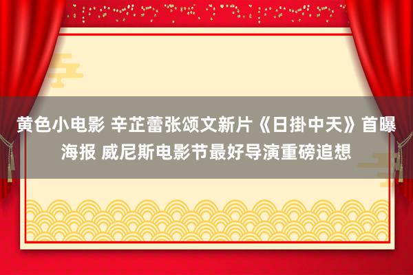 黄色小电影 辛芷蕾张颂文新片《日掛中天》首曝海报 威尼斯电影节最好导演重磅追想