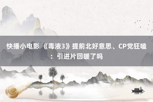 快播小电影 《毒液3》提前北好意思、CP党狂嗑：引进片回暖了吗