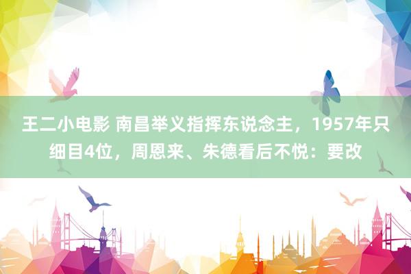 王二小电影 南昌举义指挥东说念主，1957年只细目4位，周恩来、朱德看后不悦：要改