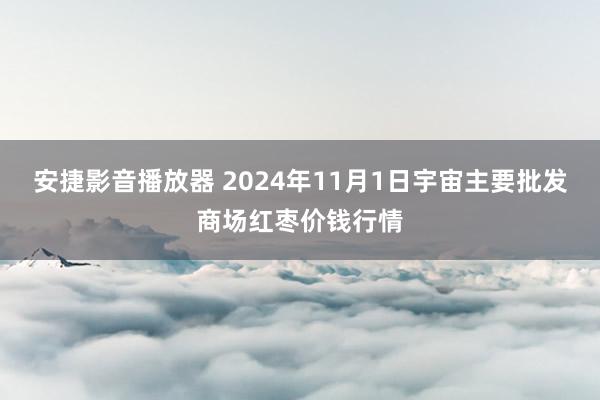 安捷影音播放器 2024年11月1日宇宙主要批发商场红枣价钱行情