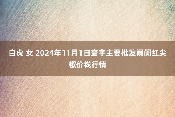 白虎 女 2024年11月1日寰宇主要批发阛阓红尖椒价钱行情