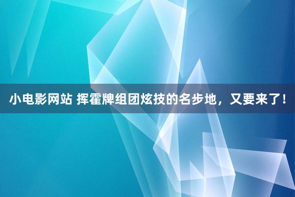 小电影网站 挥霍牌组团炫技的名步地，又要来了！