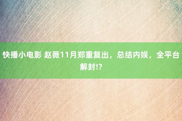 快播小电影 赵薇11月郑重复出，总结内娱，全平台解封!?