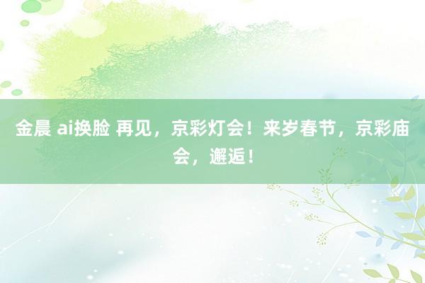 金晨 ai换脸 再见，京彩灯会！来岁春节，京彩庙会，邂逅！