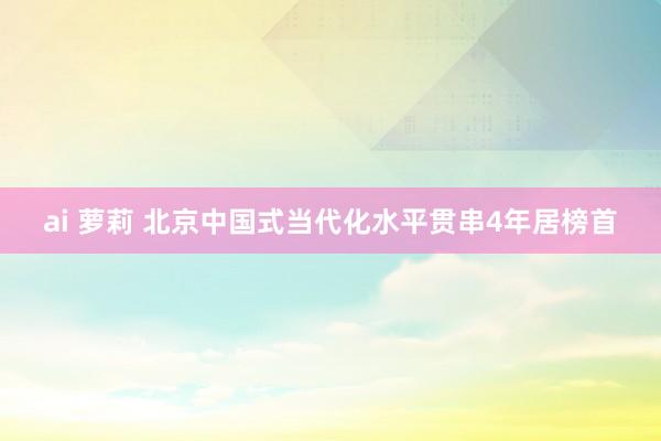 ai 萝莉 北京中国式当代化水平贯串4年居榜首