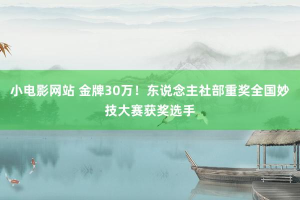 小电影网站 金牌30万！东说念主社部重奖全国妙技大赛获奖选手