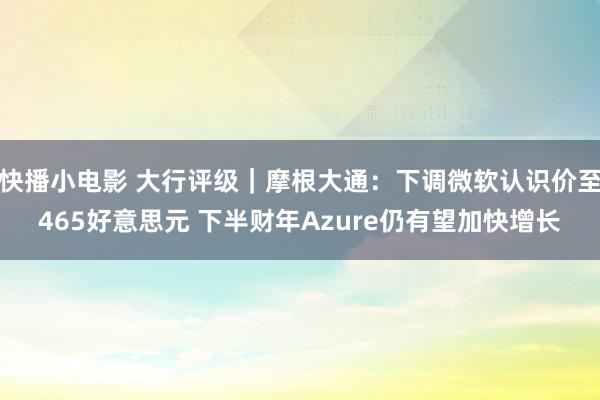 快播小电影 大行评级｜摩根大通：下调微软认识价至465好意思元 下半财年Azure仍有望加快增长