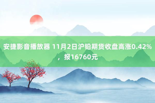 安捷影音播放器 11月2日沪铅期货收盘高涨0.42%，报16760元