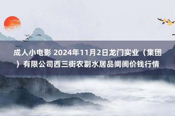 成人小电影 2024年11月2日龙门实业（集团）有限公司西三街农副水居品阛阓价钱行情