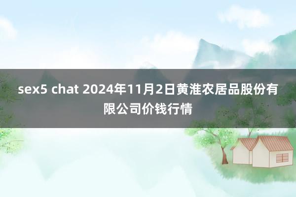 sex5 chat 2024年11月2日黄淮农居品股份有限公司价钱行情