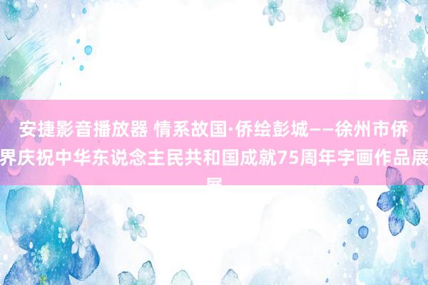 安捷影音播放器 情系故国·侨绘彭城——徐州市侨界庆祝中华东说念主民共和国成就75周年字画作品展