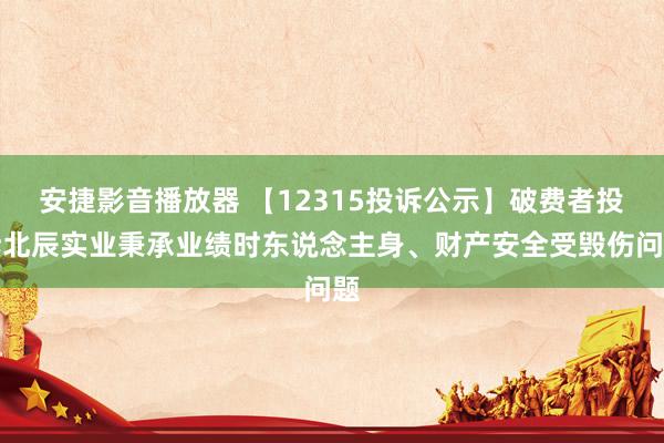 安捷影音播放器 【12315投诉公示】破费者投诉北辰实业秉承业绩时东说念主身、财产安全受毁伤问题