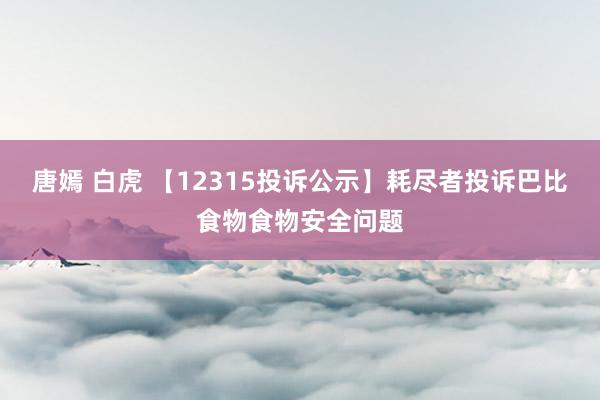 唐嫣 白虎 【12315投诉公示】耗尽者投诉巴比食物食物安全问题