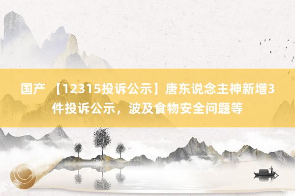 国产 【12315投诉公示】唐东说念主神新增3件投诉公示，波及食物安全问题等