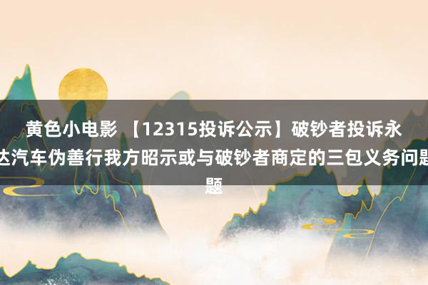 黄色小电影 【12315投诉公示】破钞者投诉永达汽车伪善行我方昭示或与破钞者商定的三包义务问题