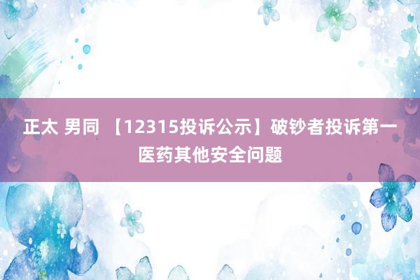 正太 男同 【12315投诉公示】破钞者投诉第一医药其他安全问题