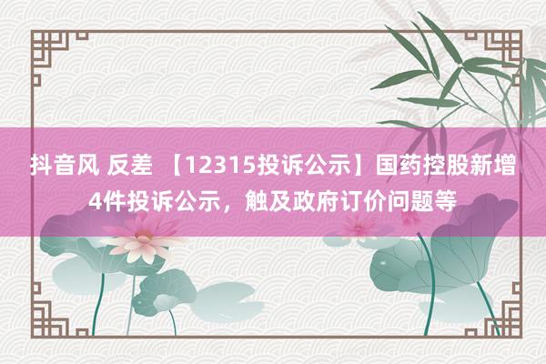 抖音风 反差 【12315投诉公示】国药控股新增4件投诉公示，触及政府订价问题等