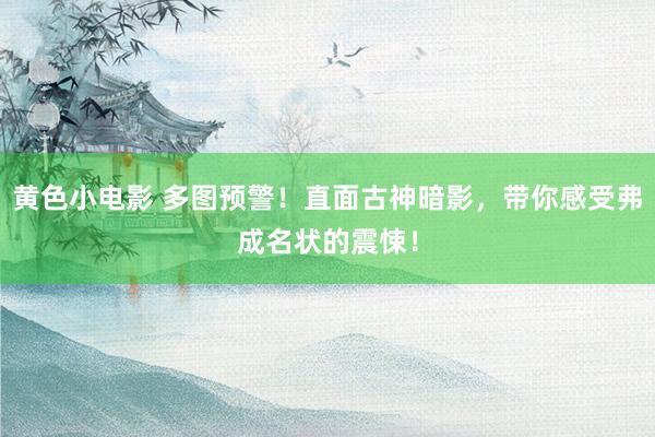 黄色小电影 多图预警！直面古神暗影，带你感受弗成名状的震悚！