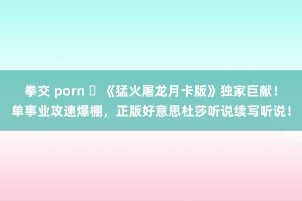 拳交 porn ‌《猛火屠龙月卡版》独家巨献！单事业攻速爆棚，正版好意思杜莎听说续写听说！