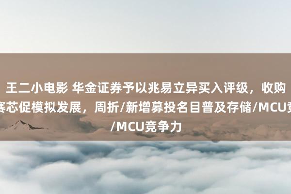 王二小电影 华金证券予以兆易立异买入评级，收购苏州赛芯促模拟发展，周折/新增募投名目普及存储/MCU竞争力