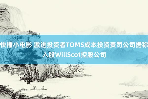 快播小电影 激进投资者TOMS成本投资责罚公司据称入股WillScot控股公司