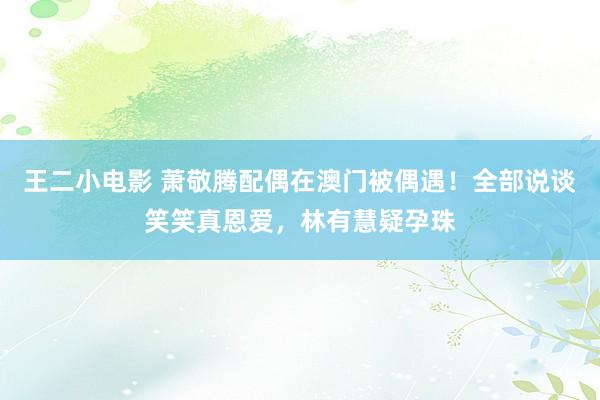 王二小电影 萧敬腾配偶在澳门被偶遇！全部说谈笑笑真恩爱，林有慧疑孕珠