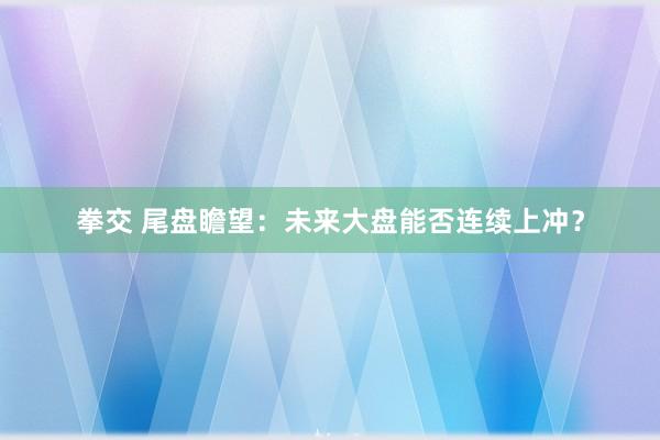 拳交 尾盘瞻望：未来大盘能否连续上冲？