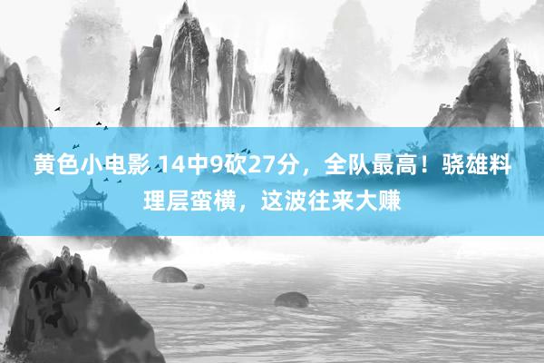 黄色小电影 14中9砍27分，全队最高！骁雄料理层蛮横，这波往来大赚