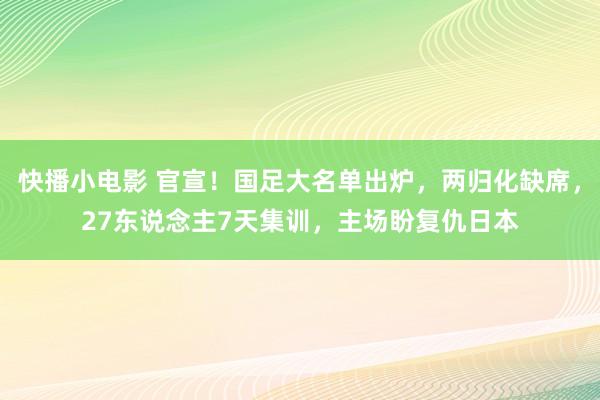 快播小电影 官宣！国足大名单出炉，两归化缺席，27东说念主7天集训，主场盼复仇日本