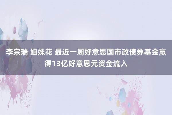 李宗瑞 姐妹花 最近一周好意思国市政债券基金赢得13亿好意思元资金流入