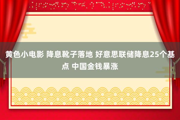 黄色小电影 降息靴子落地 好意思联储降息25个基点 中国金钱暴涨