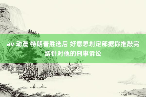 av 动漫 特朗普胜选后 好意思划定部据称推敲完结针对他的刑事诉讼