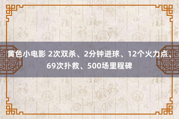 黄色小电影 2次双杀、2分钟进球、12个火力点、69次扑救、500场里程碑